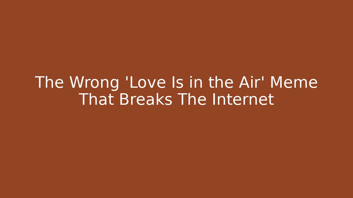 The Wrong 'Love Is in the Air' Meme That Breaks The Internet