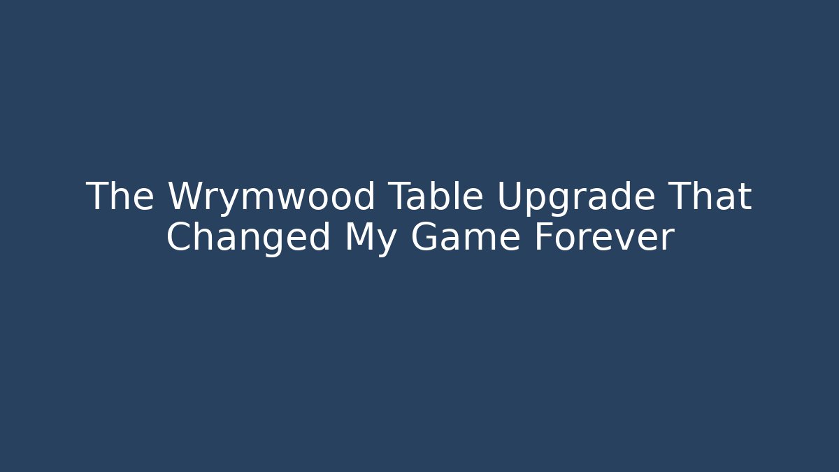 The Wrymwood Table Upgrade That Changed My Game Forever