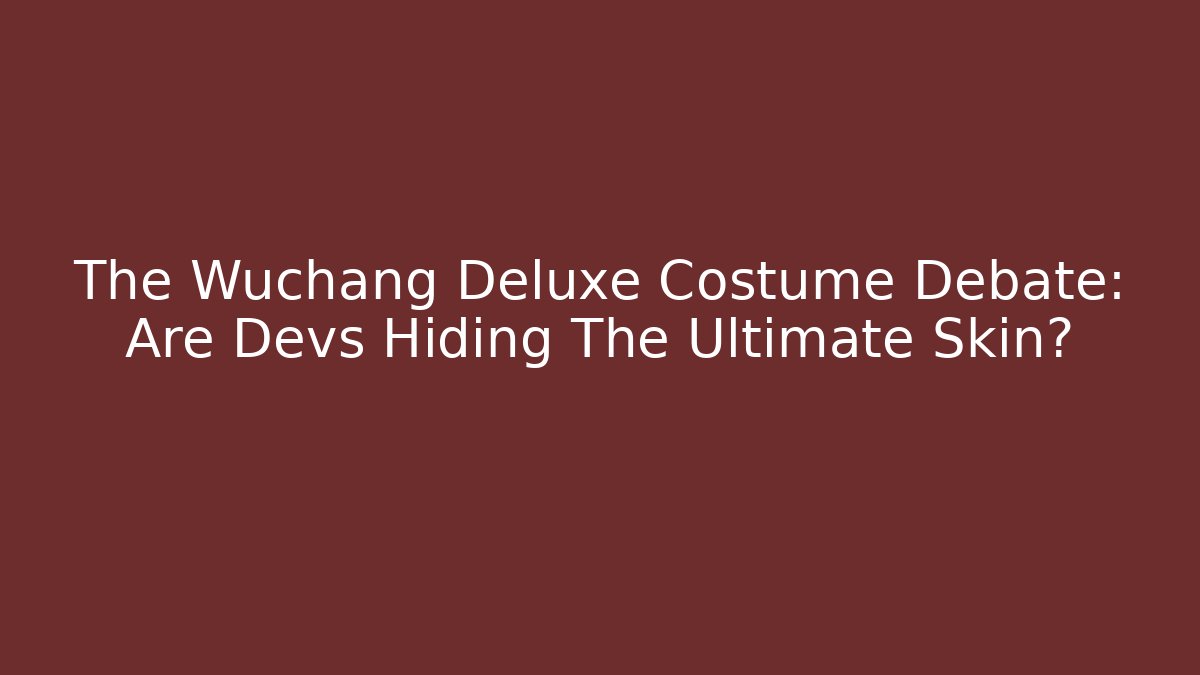 The Wuchang Deluxe Costume Debate: Are Devs Hiding The Ultimate Skin?