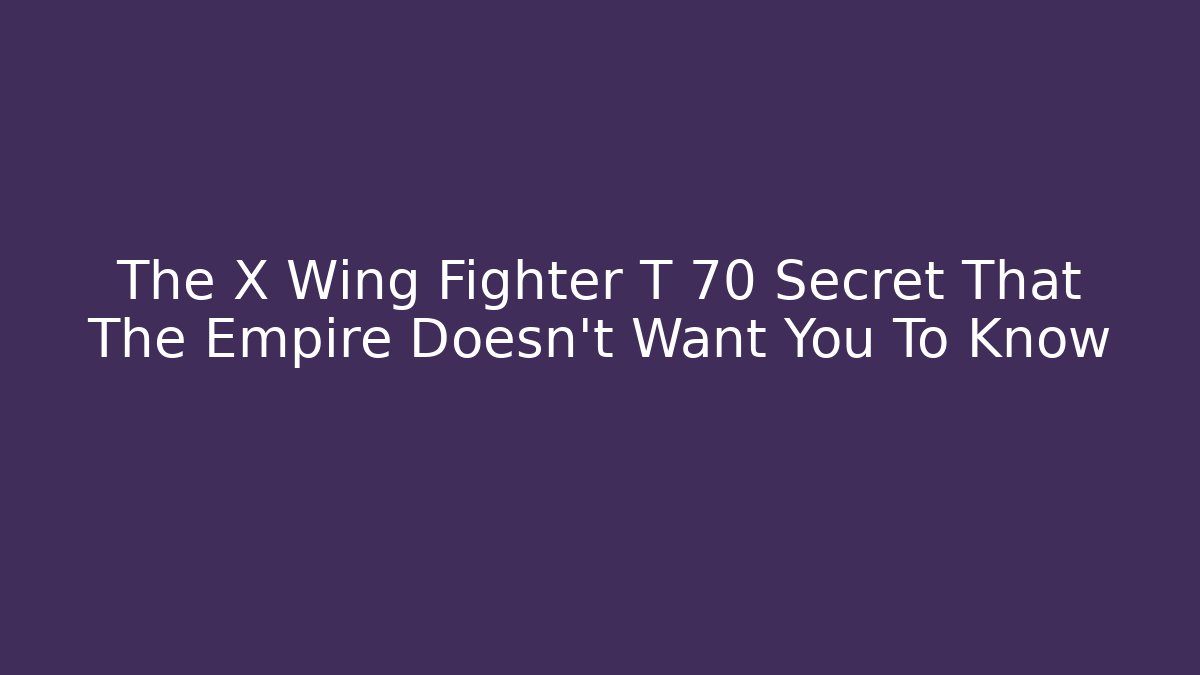 The X Wing Fighter T 70 Secret That The Empire Doesn't Want You To Know