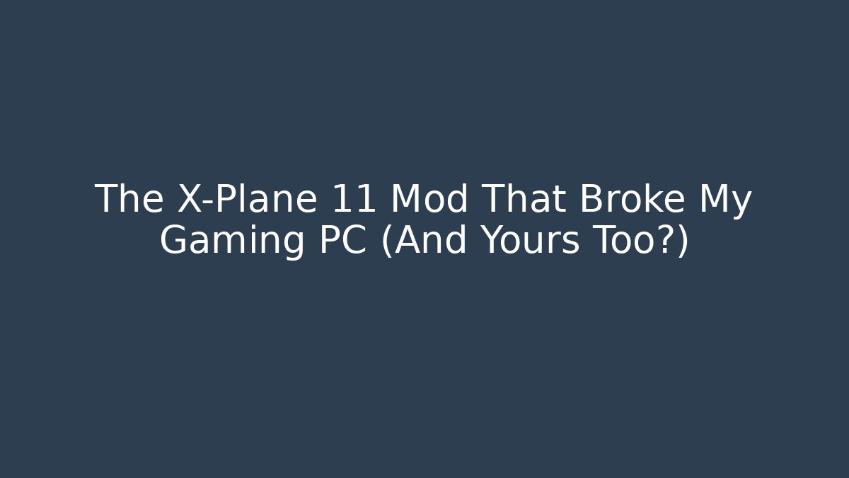 The X-Plane 11 Mod That Broke My Gaming PC (And Yours Too?)