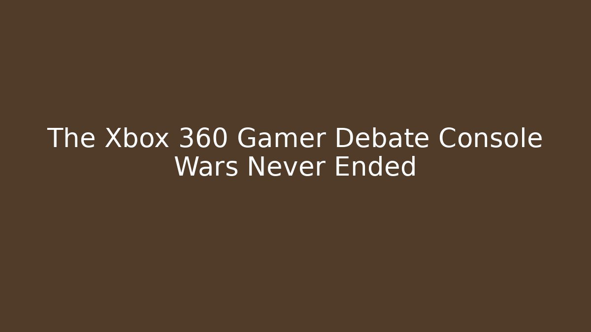 The Xbox 360 Gamer Debate Console Wars Never Ended - Create More Assets