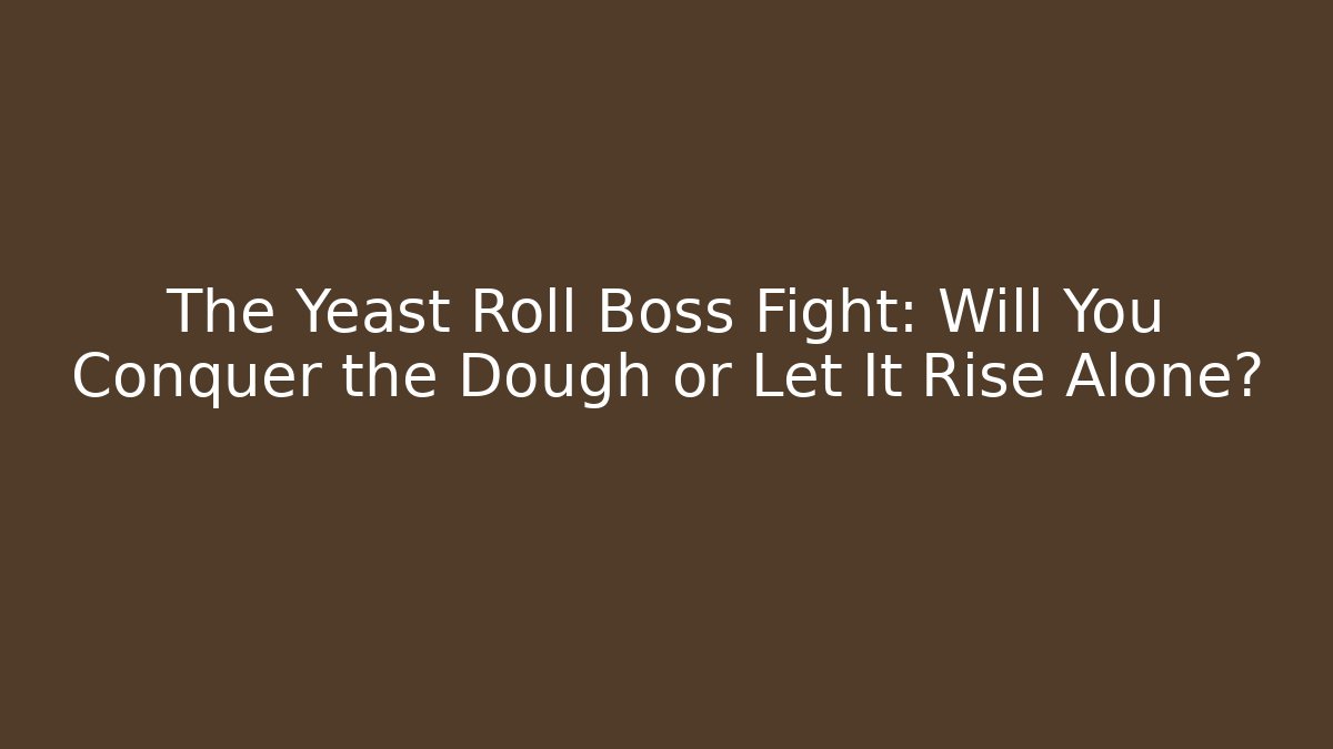 The Yeast Roll Boss Fight: Will You Conquer the Dough or Let It Rise Alone?