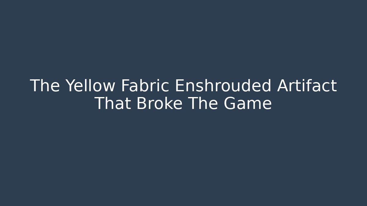 The Yellow Fabric Enshrouded Artifact That Broke The Game
