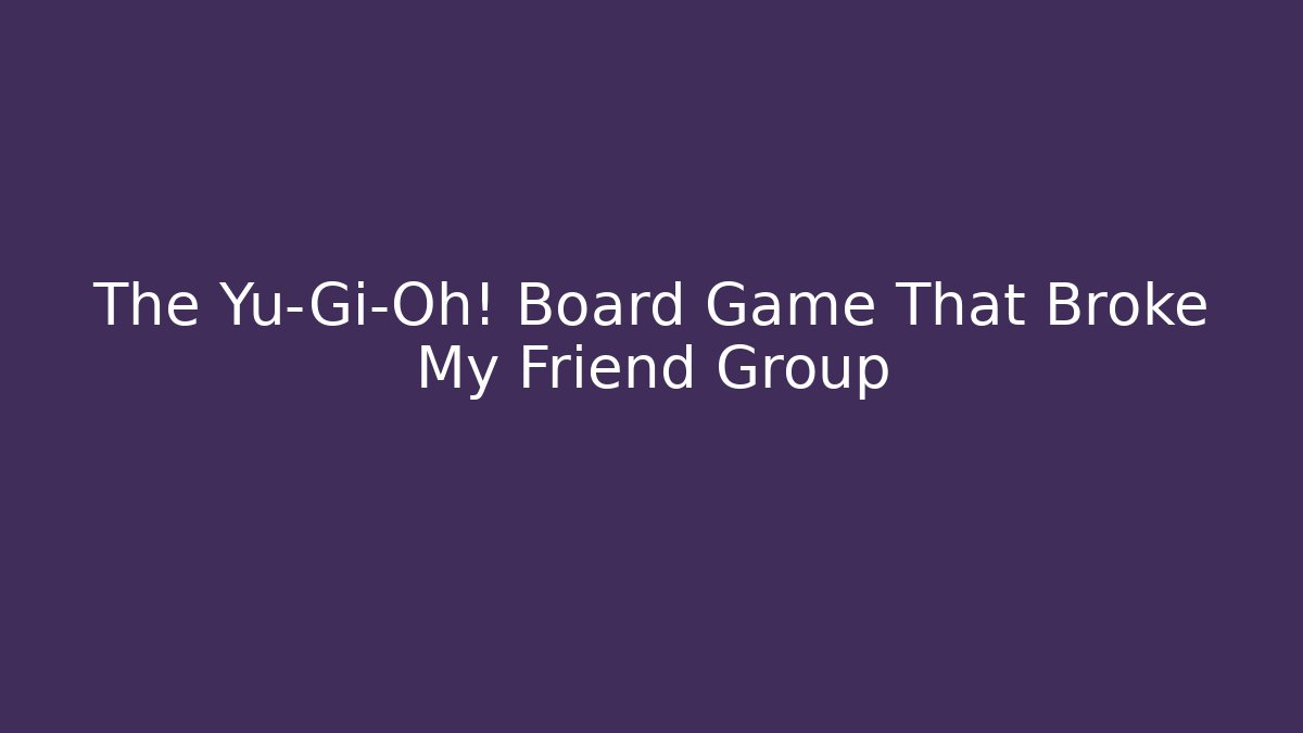 The Yu-Gi-Oh! Board Game That Broke My Friend Group