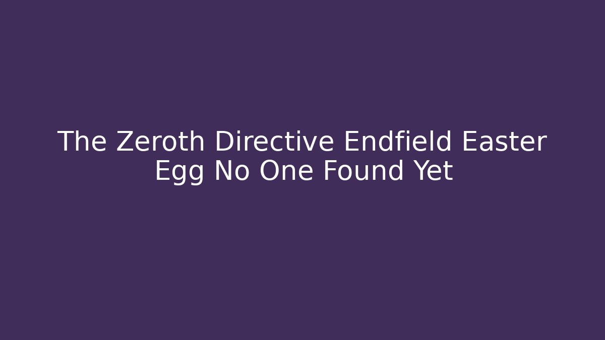 The Zeroth Directive Endfield Easter Egg No One Found Yet