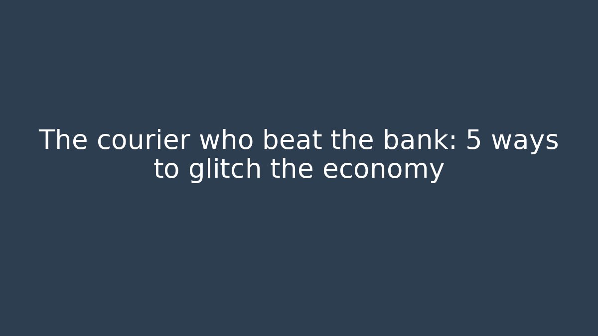 The courier who beat the bank: 5 ways to glitch the economy