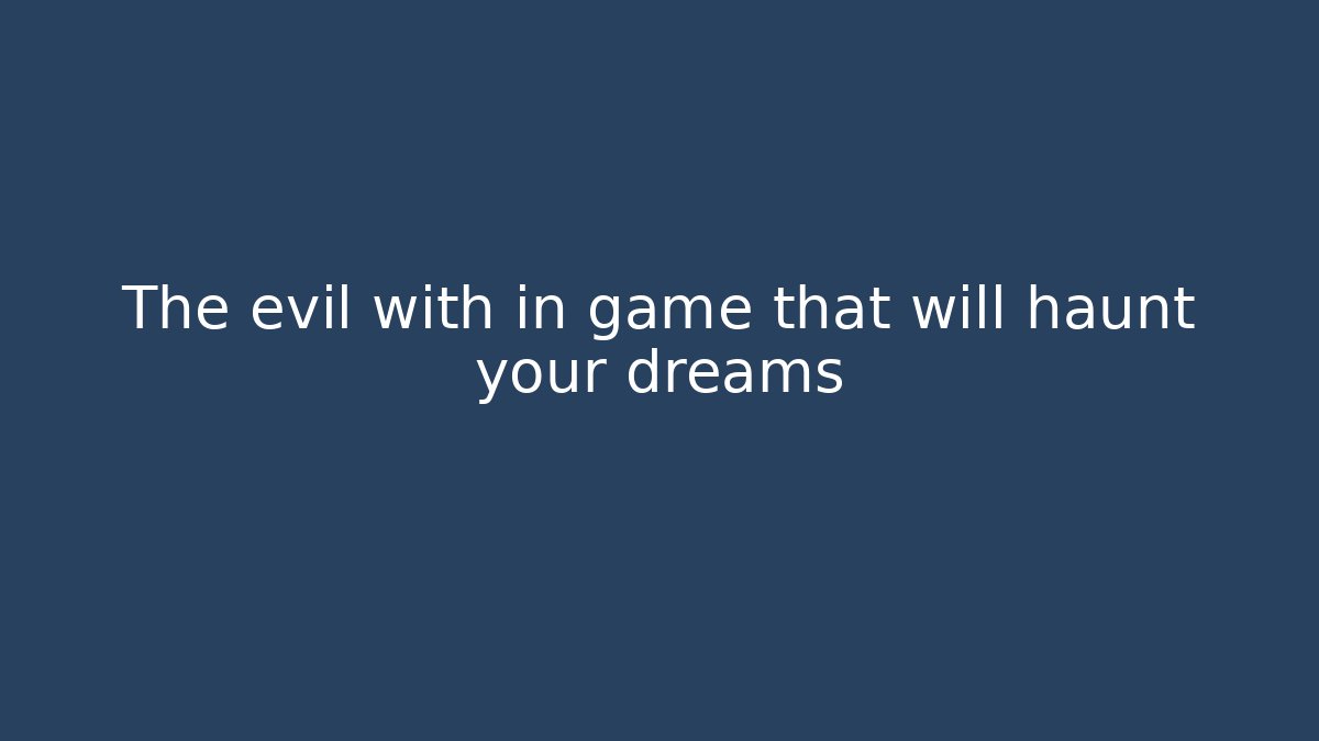 The evil with in game that will haunt your dreams