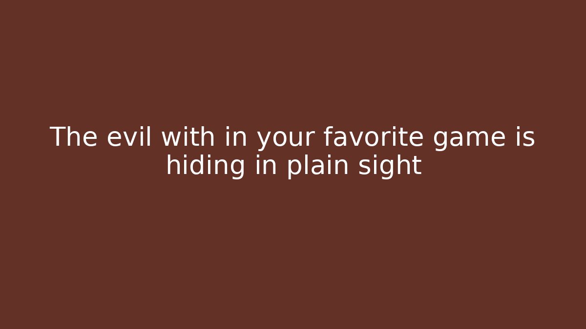 The evil with in your favorite game is hiding in plain sight