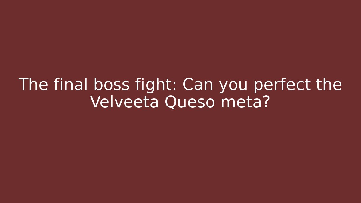 The final boss fight: Can you perfect the Velveeta Queso meta?