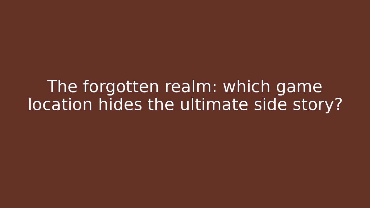 The forgotten realm: which game location hides the ultimate side story?