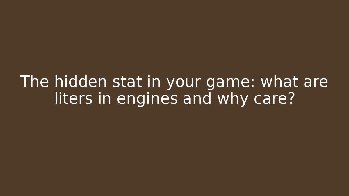 The hidden stat in your game: what are liters in engines and why care?