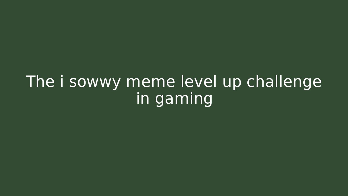 The i sowwy meme level up challenge in gaming
