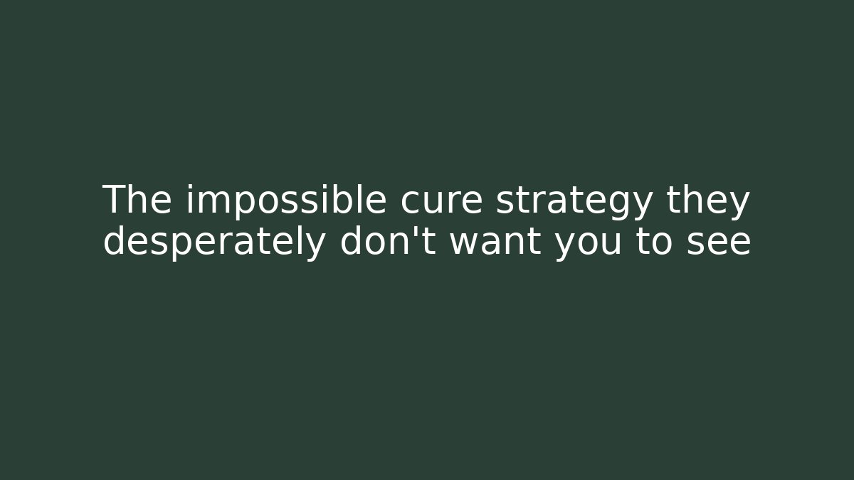 The impossible cure strategy they desperately don’t want you to see