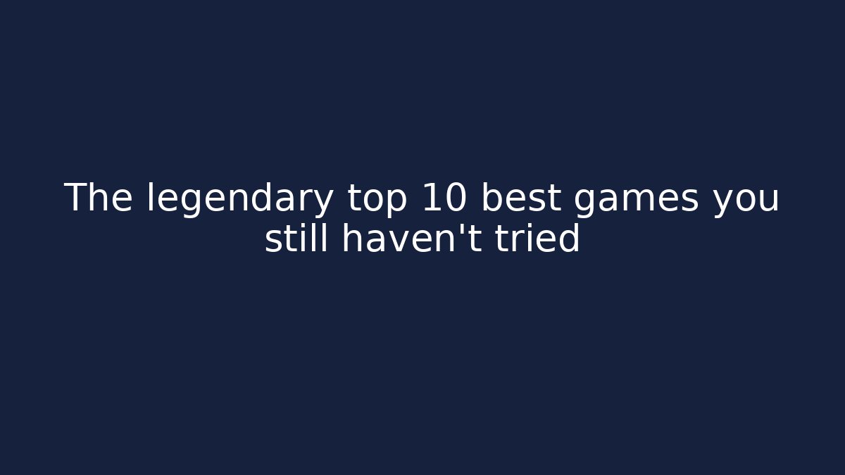 The legendary top 10 best games you still haven't tried