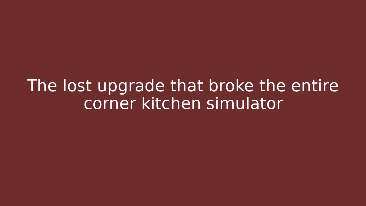 The lost upgrade that broke the entire corner kitchen simulator