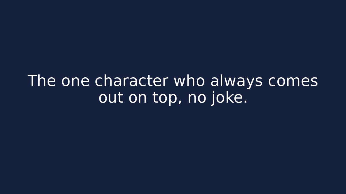 The one character who always comes out on top, no joke.