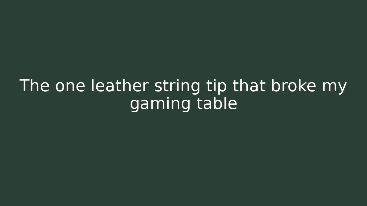 The one leather string tip that broke my gaming table - Create More Assets