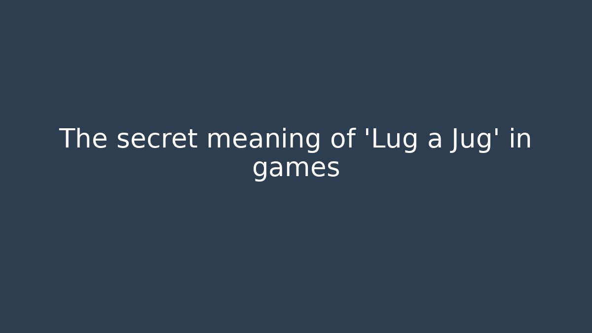 The secret meaning of 'Lug a Jug' in games