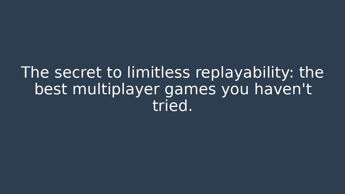 The secret to limitless replayability: the best multiplayer games you haven't tried.
