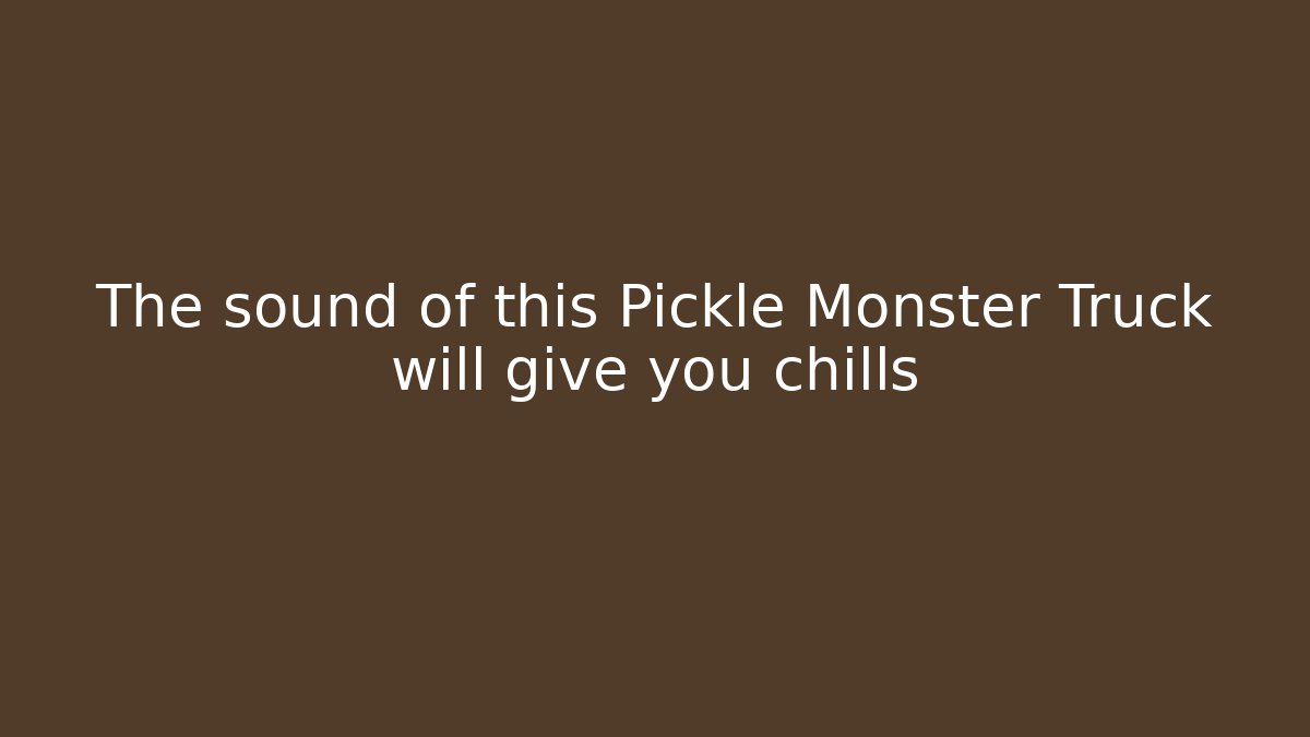 The sound of this Pickle Monster Truck will give you chills