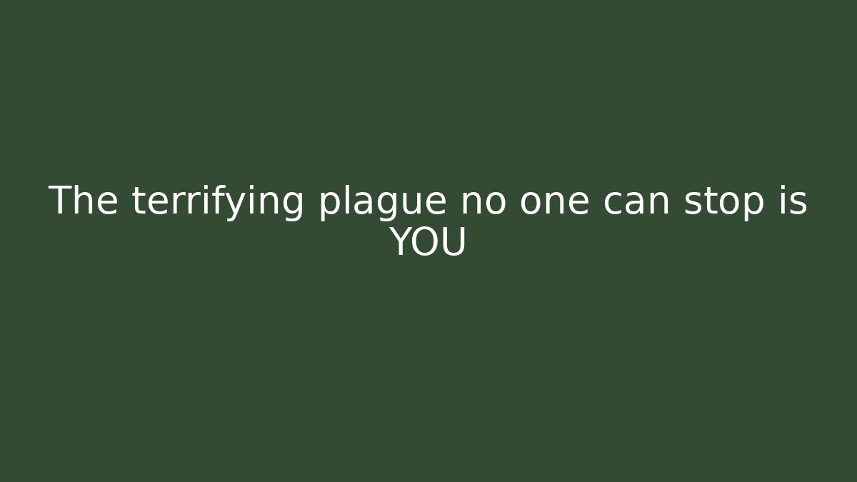The terrifying plague no one can stop is YOU