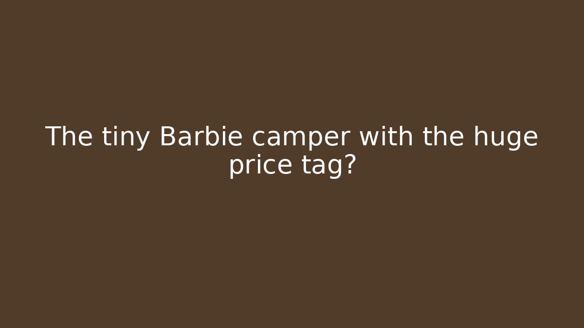 The tiny Barbie camper with the huge price tag?