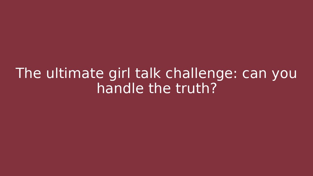 The ultimate girl talk challenge: can you handle the truth?