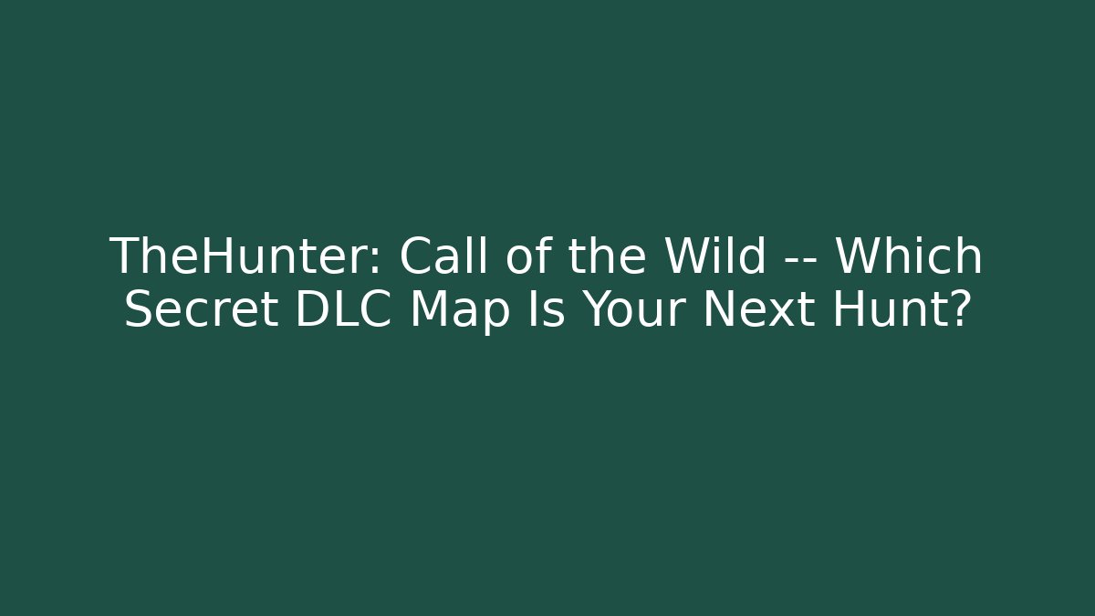 TheHunter: Call of the Wild — Which Secret DLC Map Is Your Next Hunt?