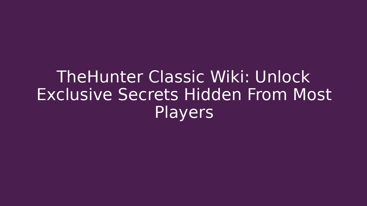 TheHunter Classic Wiki: Unlock Exclusive Secrets Hidden From Most Players