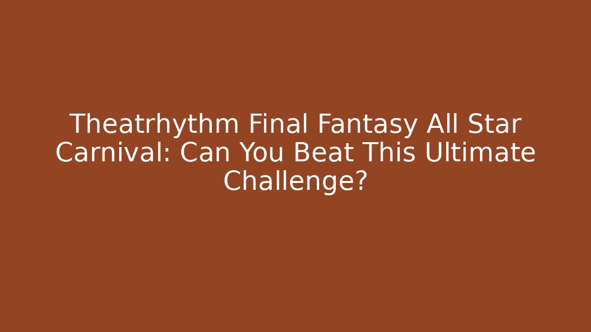 Theatrhythm Final Fantasy All Star Carnival: Can You Beat This Ultimate Challenge?