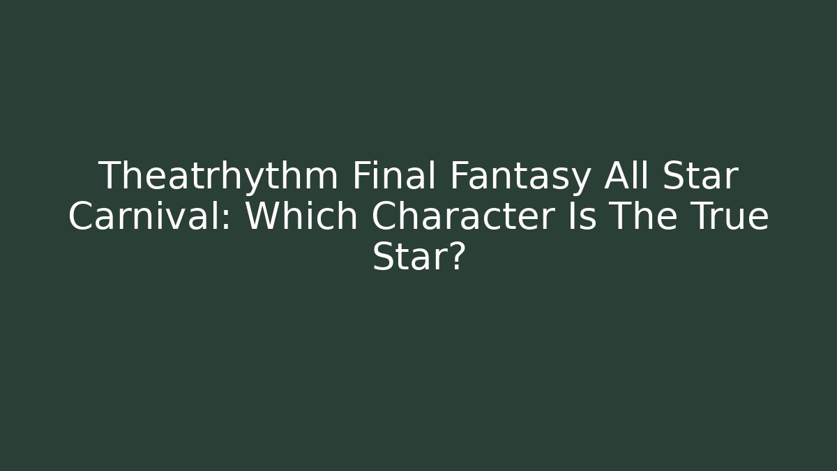 Theatrhythm Final Fantasy All Star Carnival: Which Character Is The True Star?