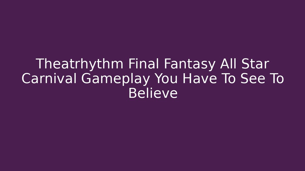 Theatrhythm Final Fantasy All Star Carnival Gameplay You Have To See To Believe