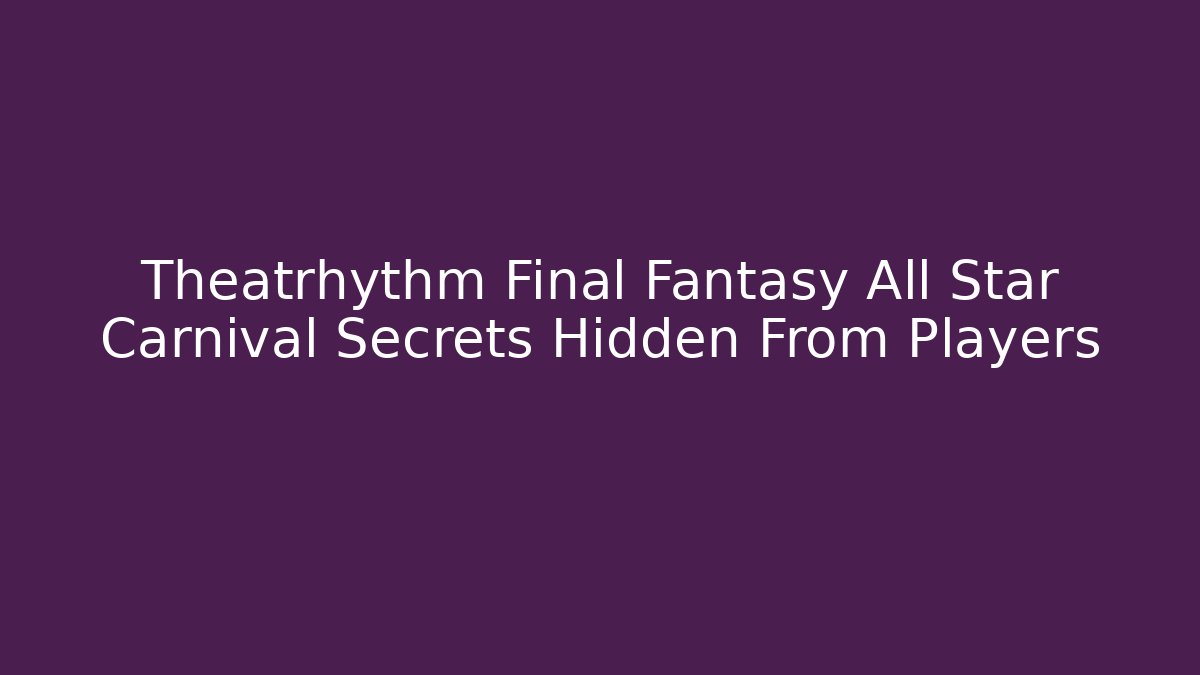 Theatrhythm Final Fantasy All Star Carnival Secrets Hidden From Players
