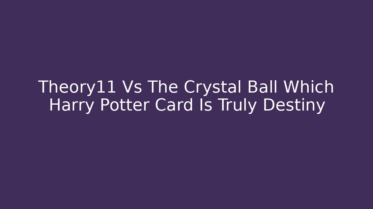 Theory11 Vs The Crystal Ball Which Harry Potter Card Is Truly Destiny