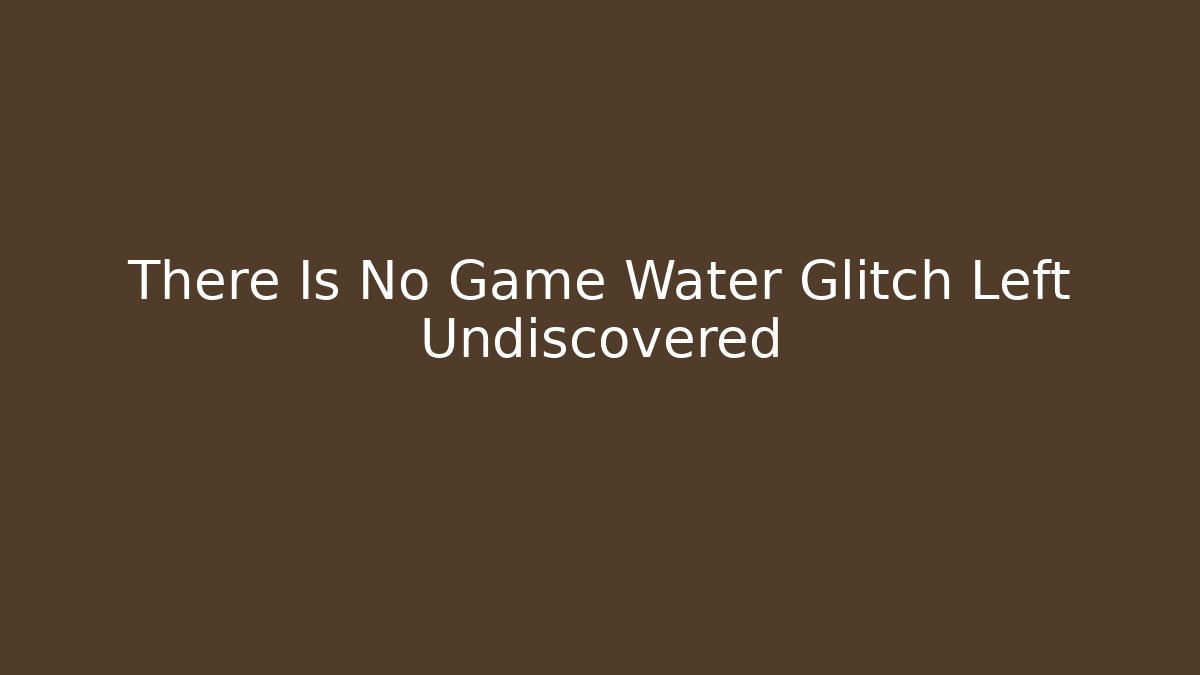 There Is No Game Water Glitch Left Undiscovered - Create More Assets