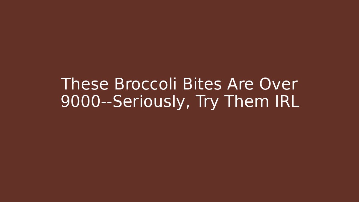 These Broccoli Bites Are Over 9000—Seriously, Try Them IRL