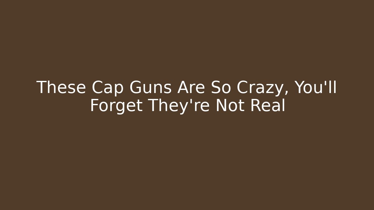 These Cap Guns Are So Crazy, You'll Forget They're Not Real