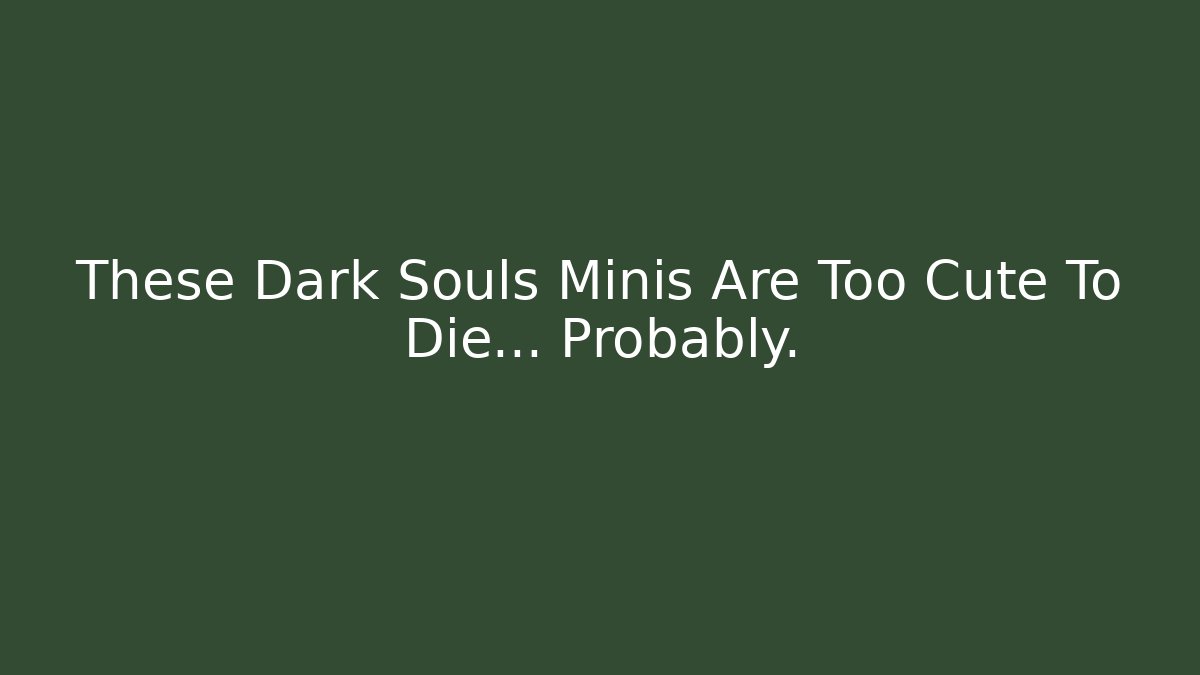 These Dark Souls Minis Are Too Cute To Die… Probably.