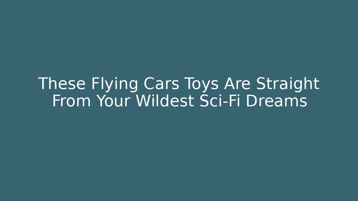 These Flying Cars Toys Are Straight From Your Wildest Sci-Fi Dreams