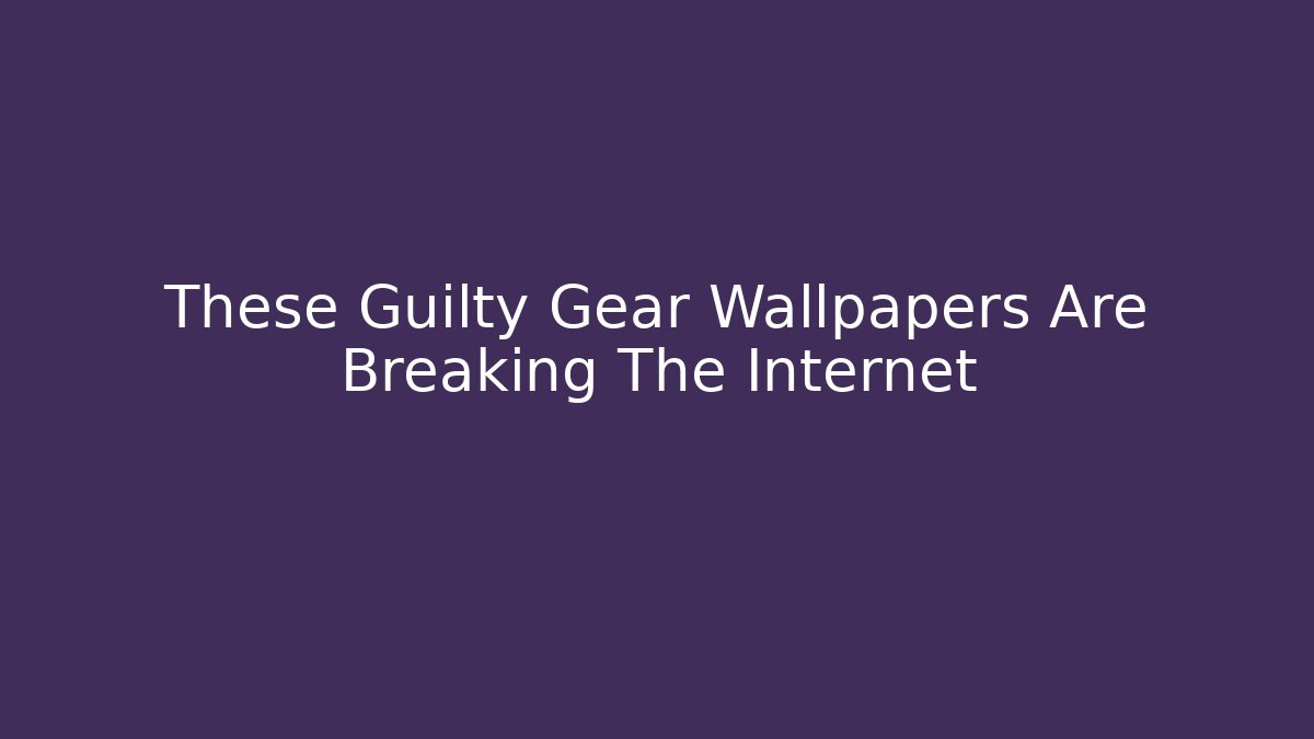 These Guilty Gear Wallpapers Are Breaking The Internet