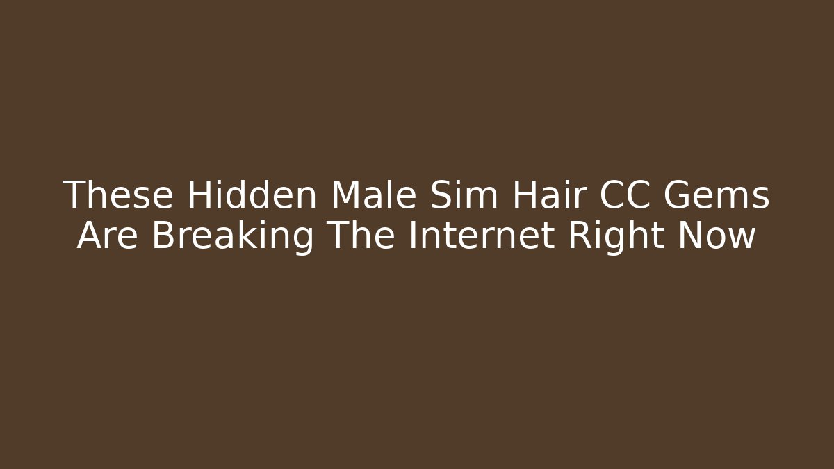 These Hidden Male Sim Hair CC Gems Are Breaking The Internet Right Now