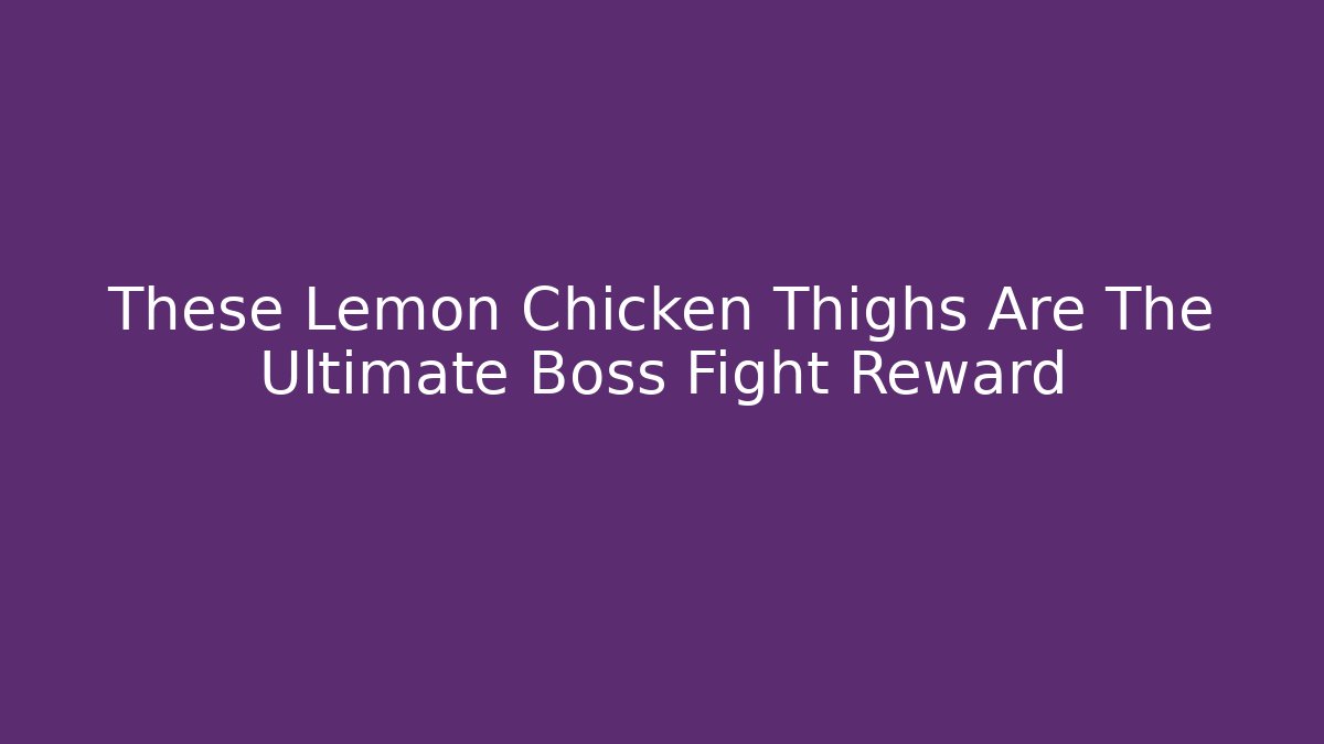 These Lemon Chicken Thighs Are The Ultimate Boss Fight Reward
