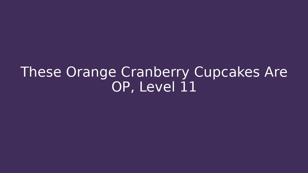 These Orange Cranberry Cupcakes Are OP, Level 11