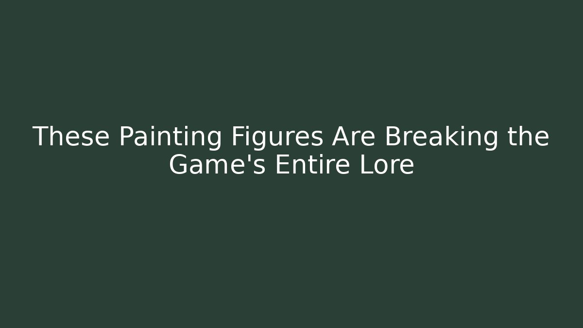 These Painting Figures Are Breaking the Game’s Entire Lore