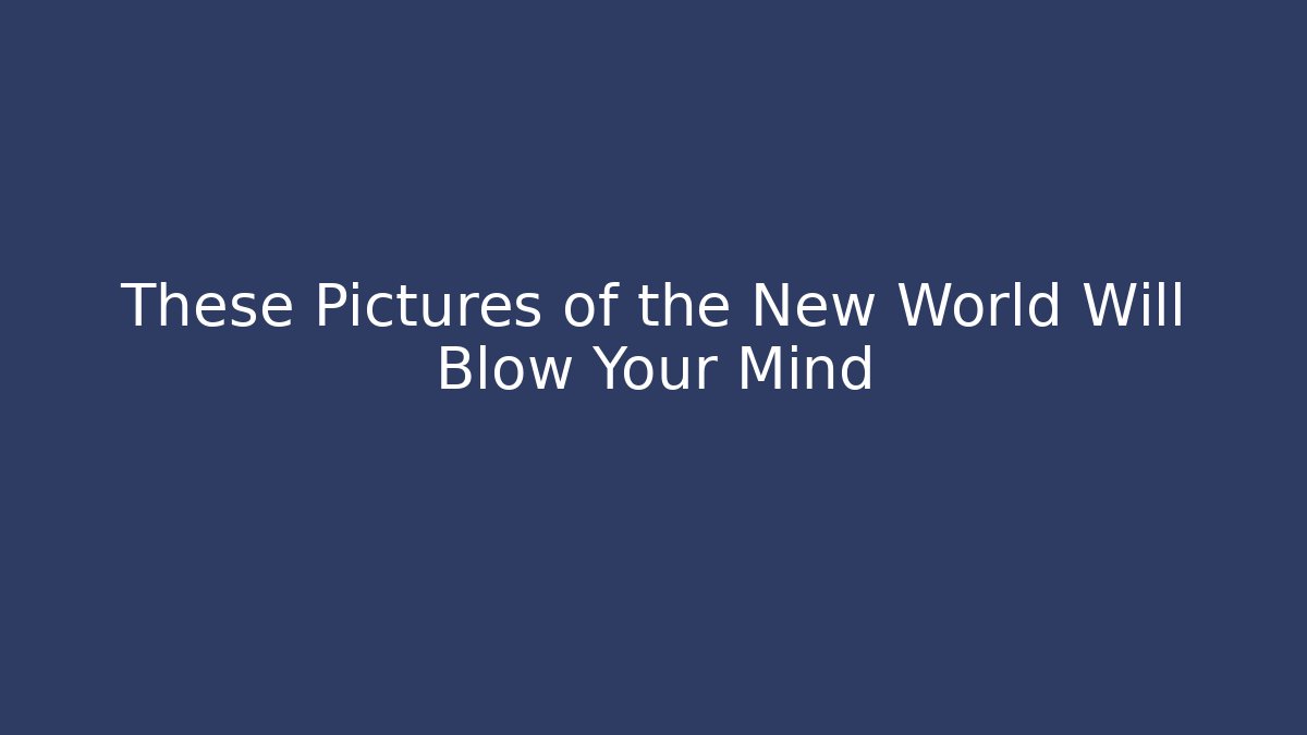 These Pictures of the New World Will Blow Your Mind