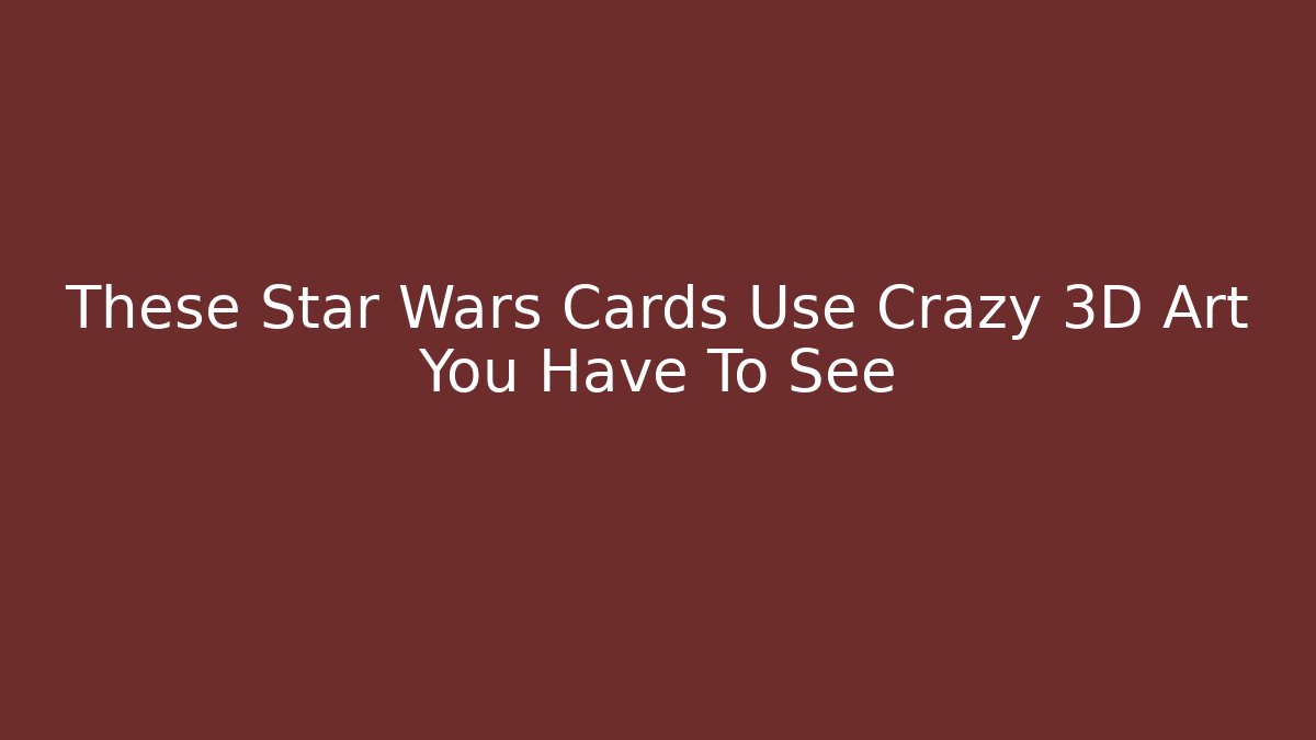 These Star Wars Cards Use Crazy 3D Art You Have To See