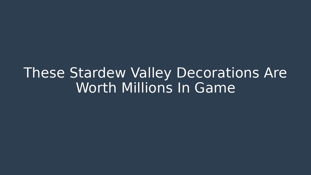 These Stardew Valley Decorations Are Worth Millions In Game