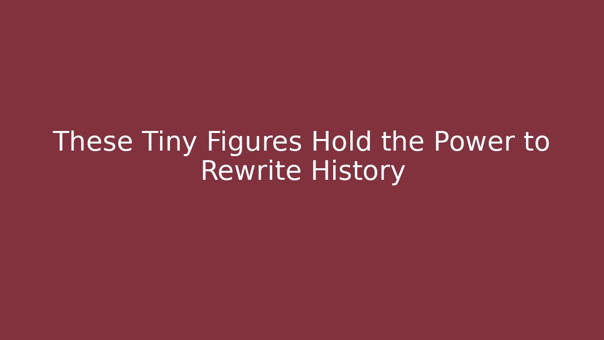 These Tiny Figures Hold the Power to Rewrite History