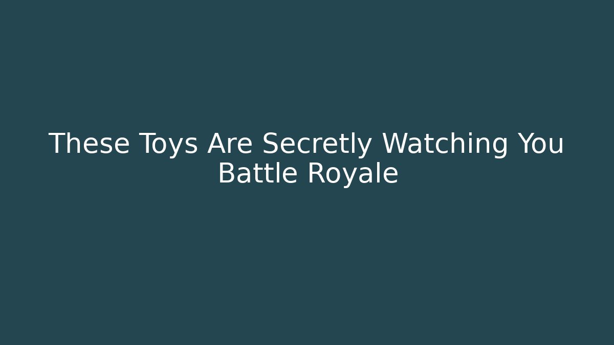 These Toys Are Secretly Watching You Battle Royale